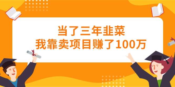 当了三年韭菜我靠卖项目赚了100万-温馨分享网
