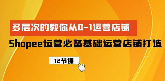 Shopee-运营必备基础运营店铺打造，多层次的教你从0-1运营店铺-温馨分享网