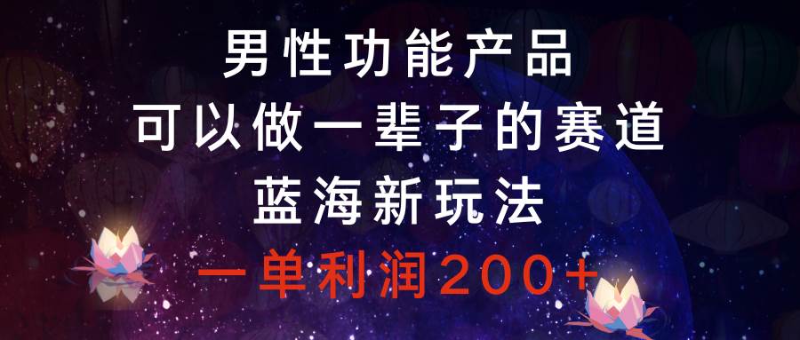 男性功能产品，可以做一辈子的赛道，蓝海新玩法，一单利润200+-温馨分享网