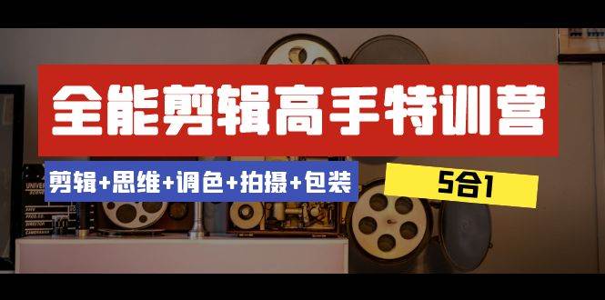全能剪辑-高手特训营：剪辑+思维+调色+拍摄+包装（5合1）53节课-温馨分享网