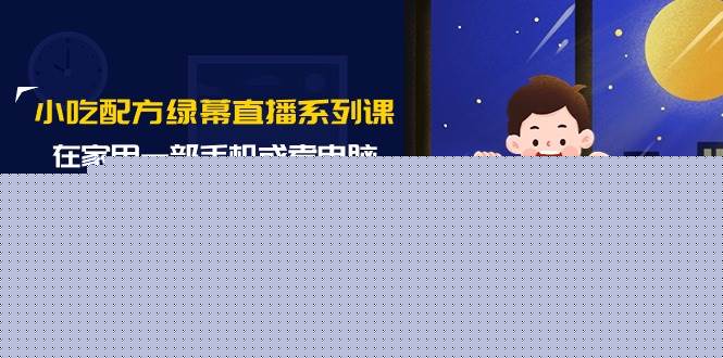 小吃配方绿幕直播系列课，在家用一部手机或者电脑也能创收（14节课）-温馨分享网