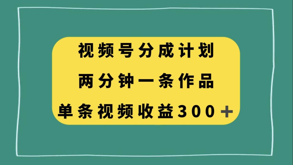 视频号分成计划，两分钟一条作品，单视频收益300+-温馨分享网