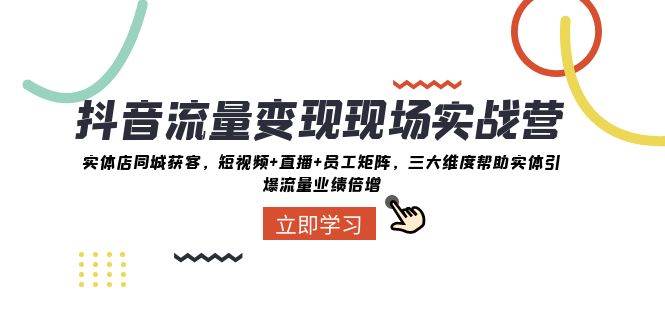 抖音·流量变现现场实战营：实体店同城获客，短视频+直播+员工矩阵，三大维度帮助实体引爆流量业绩倍增-温馨分享网