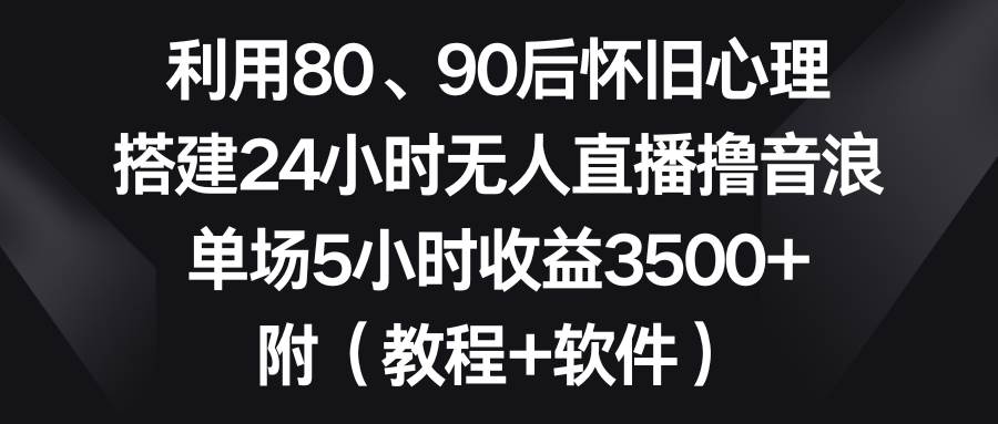 利用80、90后怀旧心理，搭建24小时无人直播撸音浪，单场5小时收益3500+…-温馨分享网