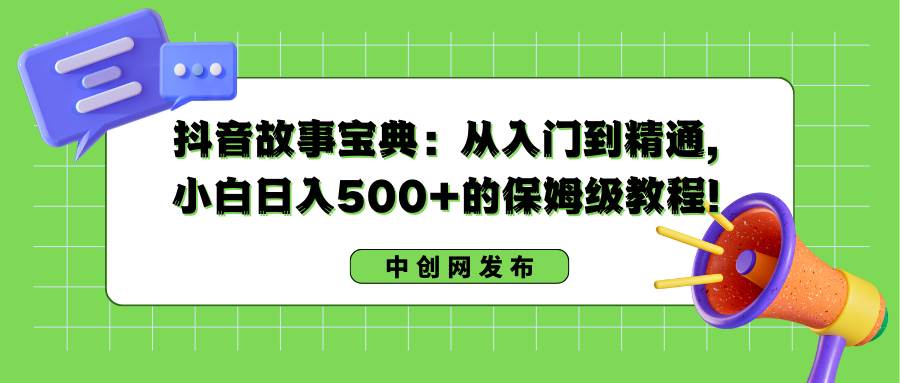 抖音故事宝典：从入门到精通，小白日入500+的保姆级教程！-温馨分享网