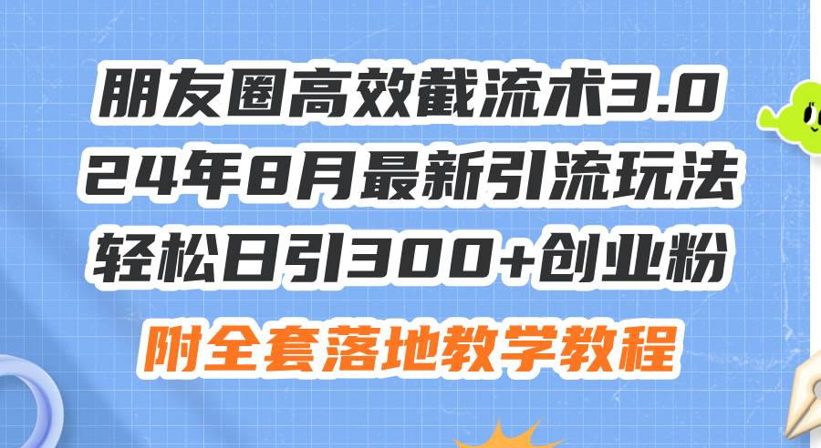朋友圈高效截流术3.0，24年8月最新引流玩法，轻松日引300+创业粉，附全…-温馨分享网