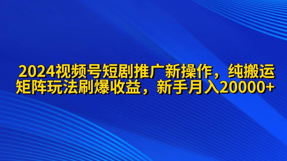 2024视频号短剧推广新操作 纯搬运+矩阵连爆打法刷爆流量分成 小白月入20000-温馨分享网