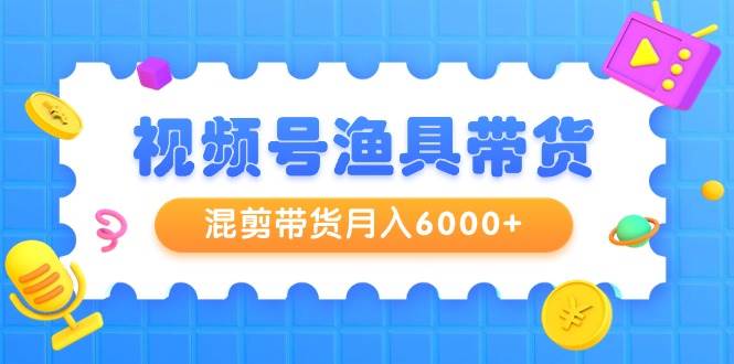视频号渔具带货，混剪带货月入6000+，起号剪辑选品带货-温馨分享网