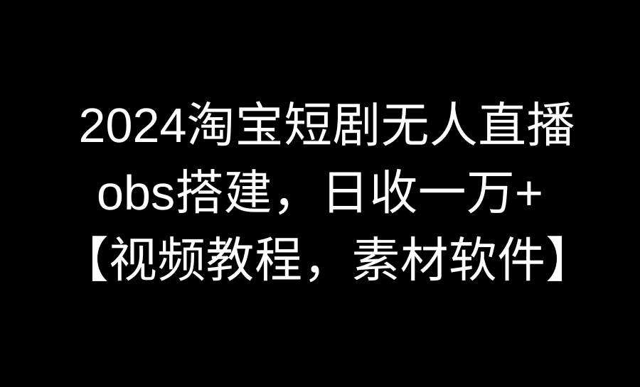 2024淘宝短剧无人直播3.0，obs搭建，日收一万+，【视频教程，附素材软件】-温馨分享网