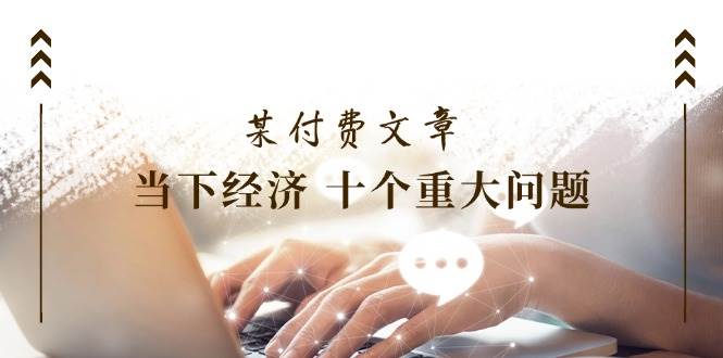 某付费文章《当下经济 十个重大问题》覆盖了大家关心的全部经济类话题-温馨分享网