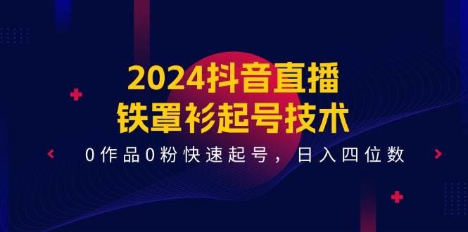 2024抖音直播-铁罩衫起号技术，0作品0粉快速起号，日入四位数（14节课）-温馨分享网