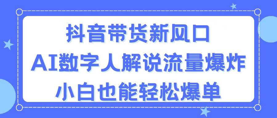 抖音带货新风口，AI数字人解说，流量爆炸，小白也能轻松爆单-温馨分享网
