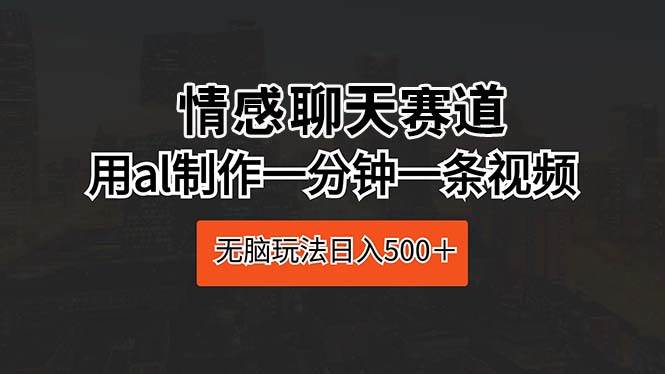 情感聊天赛道 用al制作一分钟一条视频 无脑玩法日入500＋-温馨分享网