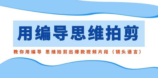用编导的思维拍剪，教你用编导 思维拍剪出爆款视频片段（镜头语言）-温馨分享网