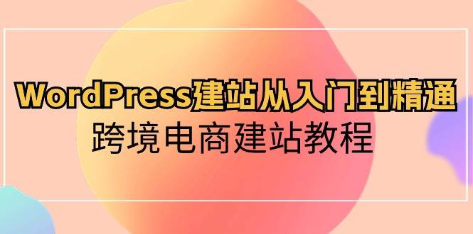 WordPress建站从入门到精通，跨境电商建站教程-温馨分享网