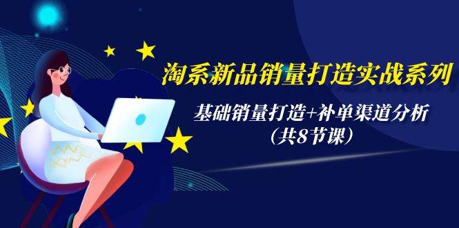 淘系新品销量打造实战系列，基础销量打造+补单渠道分析（共8节课）-温馨分享网