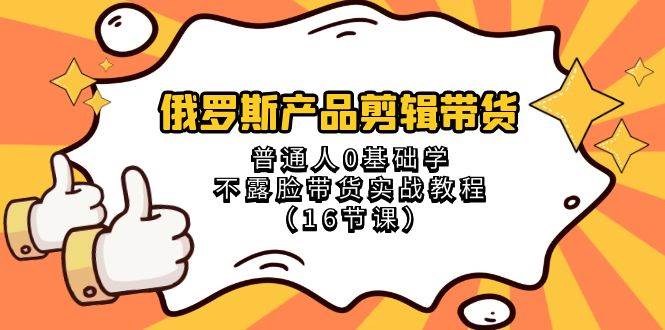 俄罗斯 产品剪辑带货，普通人0基础学不露脸带货实战教程（16节课）-温馨分享网
