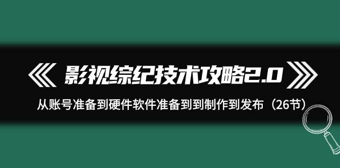 影视 综纪技术攻略2.0：从账号准备到硬件软件准备到到制作到发布（26节）-温馨分享网