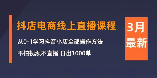 3月抖店电商线上直播课程：从0-1学习抖音小店，不拍视频不直播 日出1000单-温馨分享网