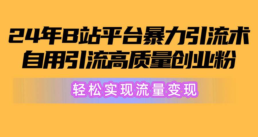2024年B站平台暴力引流术，自用引流高质量创业粉，轻松实现流量变现！-温馨分享网