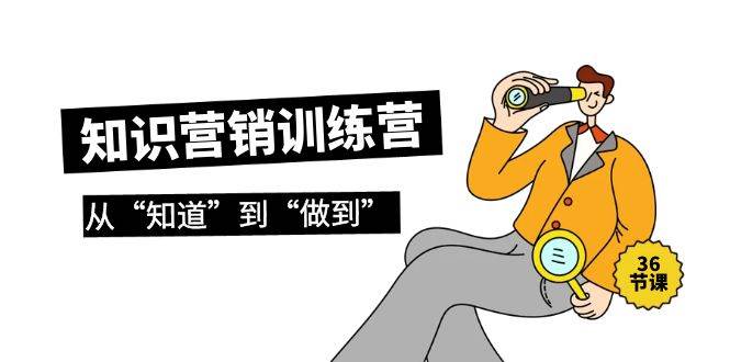 知识营销训练营·实操班，从“知道”到“做到”（36节课）-温馨分享网