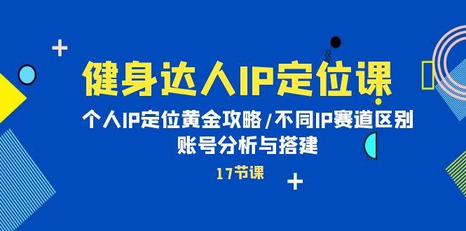 健身达人IP定位课：个人IP定位黄金攻略/不同IP赛道区别/账号分析与搭建-温馨分享网
