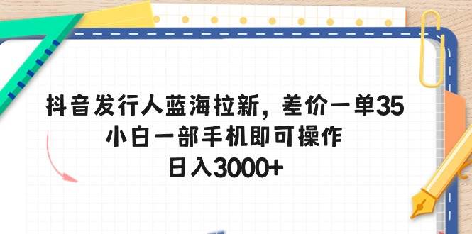 抖音发行人蓝海拉新，差价一单35，小白一部手机即可操作，日入3000+-温馨分享网