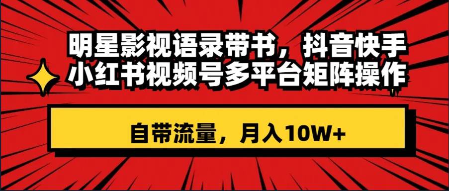明星影视语录带书 抖音快手小红书视频号多平台矩阵操作，自带流量 月入10W+-温馨分享网