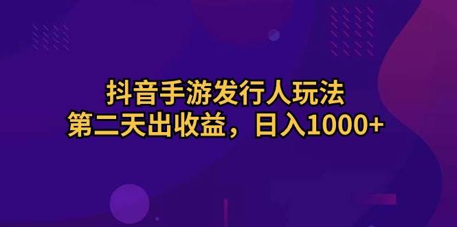 抖音手游发行人玩法，第二天出收益，日入1000+-温馨分享网