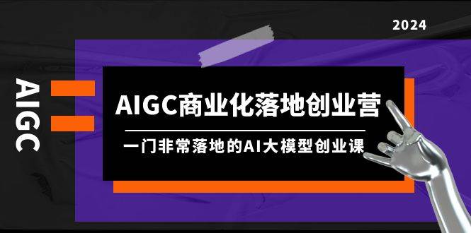 AIGC-商业化落地创业营，一门非常落地的AI大模型创业课（8节课+资料）-温馨分享网