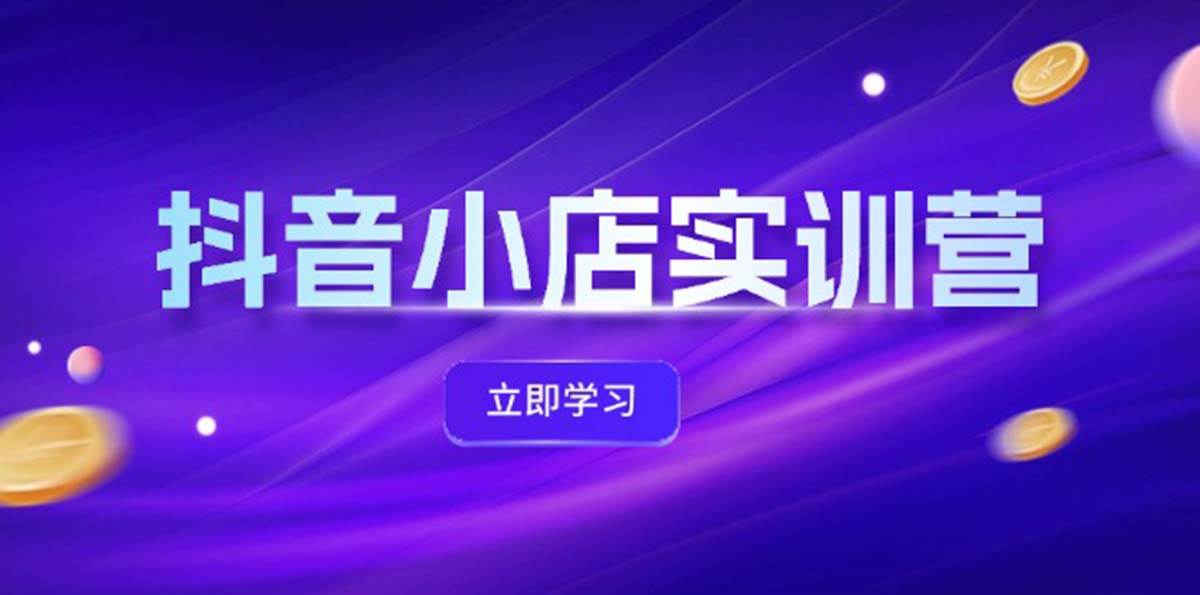 抖音小店最新实训营，提升体验分、商品卡 引流，投流增效，联盟引流秘籍-温馨分享网