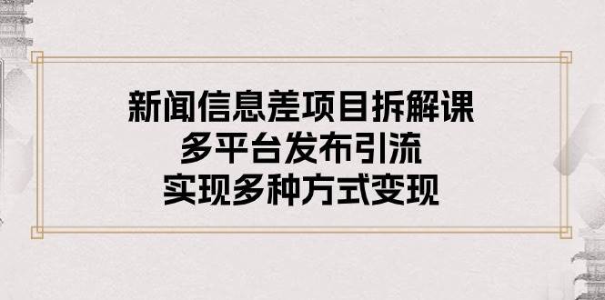 新闻信息差项目拆解课：多平台发布引流，实现多种方式变现-温馨分享网