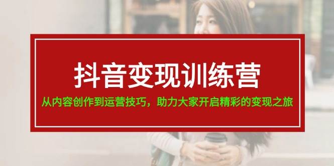 抖音变现训练营，从内容创作到运营技巧，助力大家开启精彩的变现之旅-温馨分享网