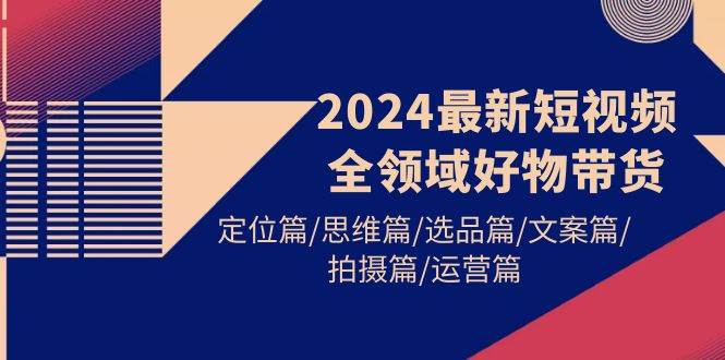 2024最新短视频全领域好物带货 定位篇/思维篇/选品篇/文案篇/拍摄篇/运营篇-温馨分享网