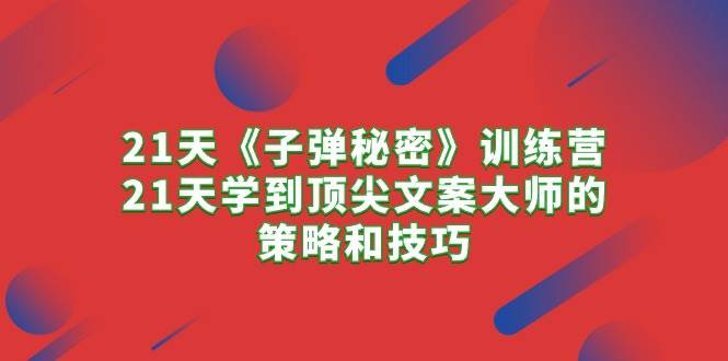 21天《子弹秘密》训练营，21天学到顶尖文案大师的策略和技巧-温馨分享网