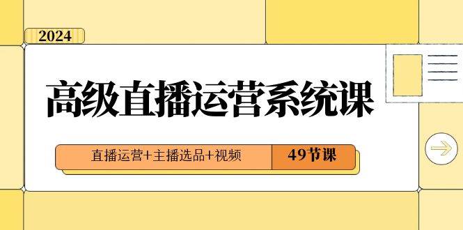 2024高级直播·运营系统课，直播运营+主播选品+视频（49节课）-温馨分享网