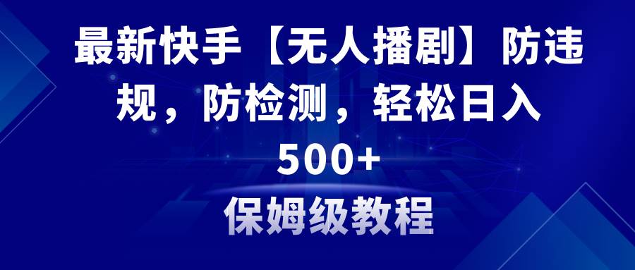 最新快手【无人播剧】防违规，防检测，多种变现方式，日入500+教程+素材-温馨分享网