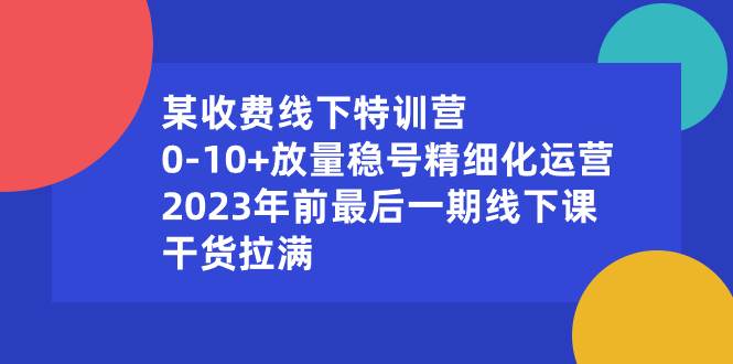 某收费线下特训营：0-10+放量稳号精细化运营，2023年前最后一期线下课，干货拉满-温馨分享网
