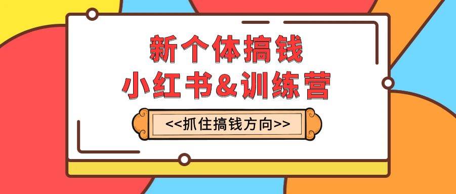 新个体·搞钱-小红书训练营：实战落地运营方法，抓住搞钱方向，每月多搞2w+-温馨分享网