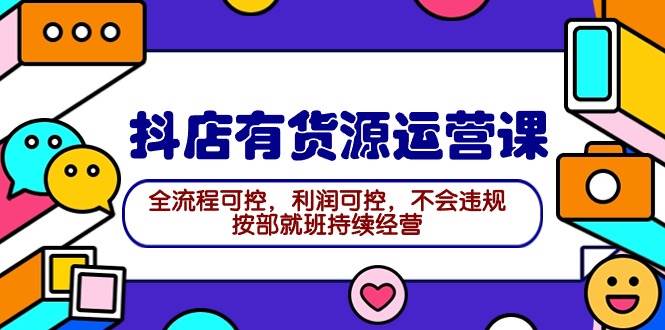 2024抖店有货源运营课：全流程可控，利润可控，不会违规，按部就班持续经营-温馨分享网