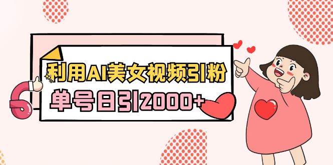 利用AI美女视频引粉，单号日引2000+，新手也能干（教程+软件）-温馨分享网