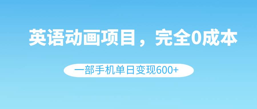英语动画项目，0成本，一部手机单日变现600+（教程+素材）-温馨分享网