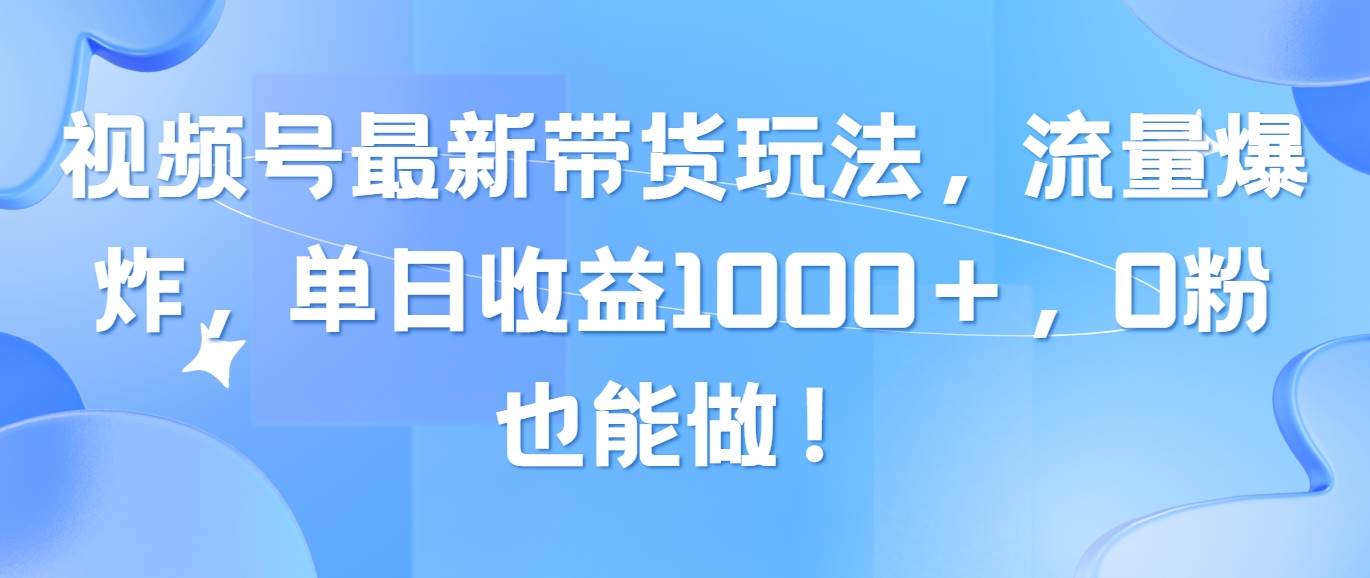 视频号最新带货玩法，流量爆炸，单日收益1000＋，0粉也能做！-温馨分享网