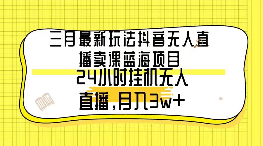 三月最新玩法抖音无人直播卖课蓝海项目，24小时无人直播，月入3w+-温馨分享网
