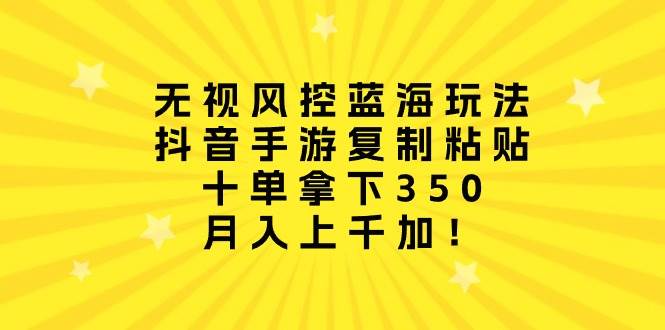 无视风控蓝海玩法，抖音手游复制粘贴，十单拿下350，月入上千加！-温馨分享网