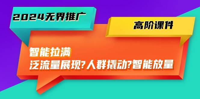 2024无界推广 高阶课件，智能拉满，泛流量展现→人群撬动→智能放量-45节-温馨分享网