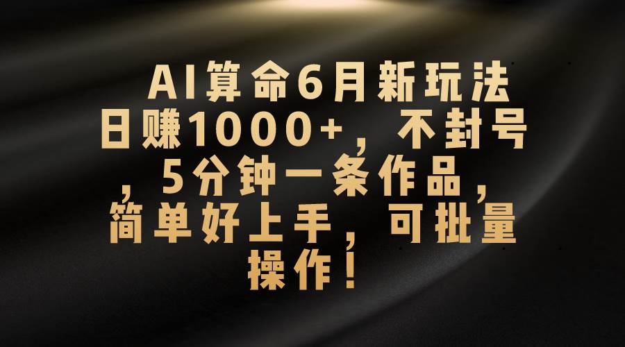AI算命6月新玩法，日赚1000+，不封号，5分钟一条作品，简单好上手，可…-温馨分享网