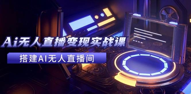 2024全套Ai无人直播变现实战课，搭建AI无人直播间，利用AI赚钱 (24节课)-温馨分享网