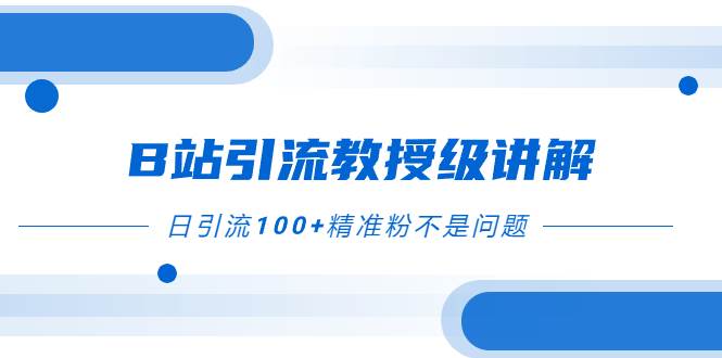 B站引流教授级讲解，细节满满，日引流100+精准粉不是问题-温馨分享网