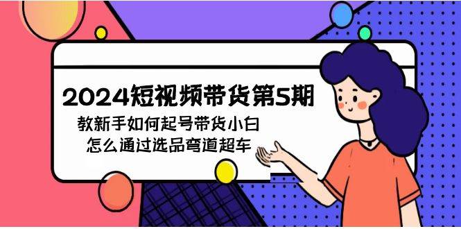 2024短视频带货第5期，教新手如何起号，带货小白怎么通过选品弯道超车-温馨分享网